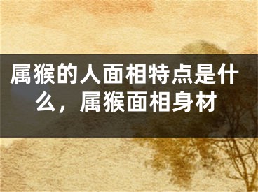 属猴的人面相特点是什么,属猴面相身材