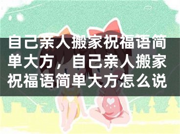 自己亲人搬家祝福语简单大方，自己亲人搬家祝福语简单大方怎么说