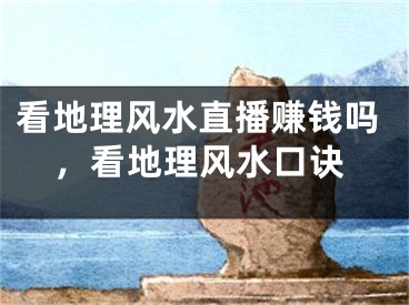 看地理风水直播赚钱吗，看地理风水口诀