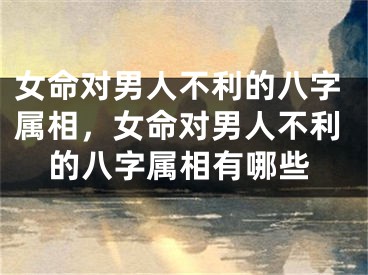女命对男人不利的八字属相，女命对男人不利的八字属相有哪些