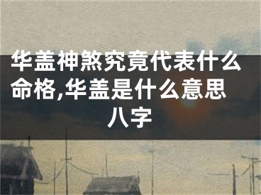 华盖神煞究竟代表什么命格,华盖是什么意思八字