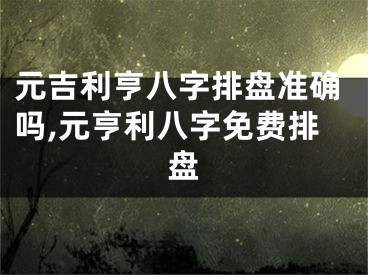 元吉利亨八字排盘准确吗,元亨利八字免费排盘