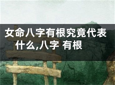 女命八字有根究竟代表什么,八字 有根