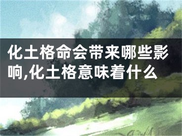 化土格命会带来哪些影响,化土格意味着什么