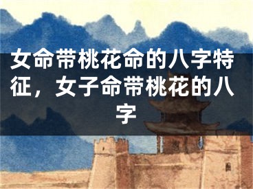 女命带桃花命的八字特征，女子命带桃花的八字