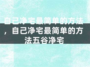 自己净宅最简单的方法，自己净宅最简单的方法五谷净宅