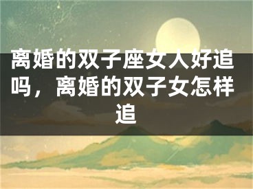 离婚的双子座女人好追吗，离婚的双子女怎样追