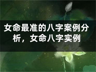 女命最准的八字案例分析，女命八字实例