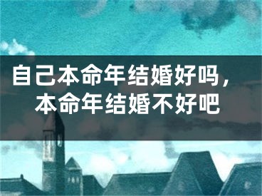 自己本命年结婚好吗，本命年结婚不好吧