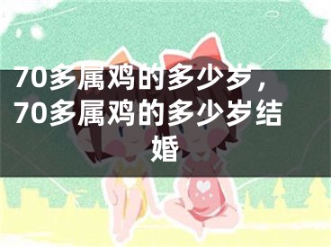 70多属鸡的多少岁,70多属鸡的多少岁结婚