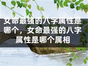女命最强的八字属性是哪个，女命最强的八字属性是哪个属相