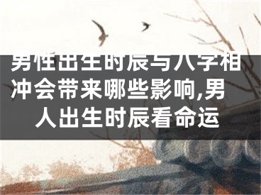 男性出生时辰与八字相冲会带来哪些影响,男人出生时辰看命运