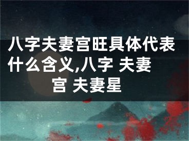 八字夫妻宫旺具体代表什么含义,八字 夫妻宫 夫妻星
