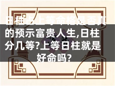 日柱占上等命格是否真的预示富贵人生,日柱分几等?上等日柱就是好命吗?