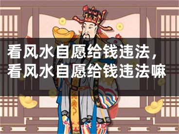 看风水自愿给钱违法，看风水自愿给钱违法嘛
