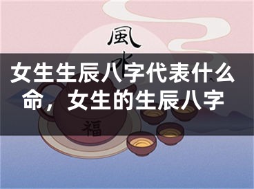 女生生辰八字代表什么命，女生的生辰八字