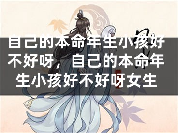 自己的本命年生小孩好不好呀,自己的本命年生小孩好不好呀女生