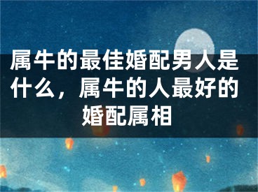 属牛的最佳婚配男人是什么，属牛的人最好的婚配属相