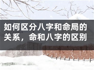如何区分八字和命局的关系，命和八字的区别