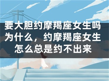 要大胆约摩羯座女生吗为什么，约摩羯座女生怎么总是约不出来