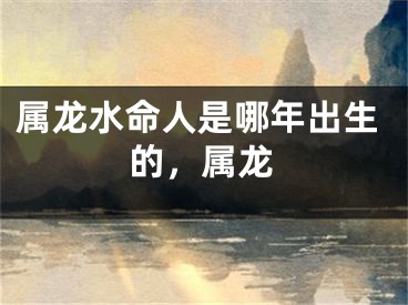 属龙水命人是哪年出生的，属龙