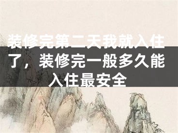 装修完第二天我就入住了,装修完一般多久能入住最安全
