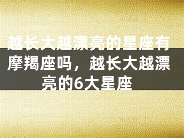 越长大越漂亮的星座有摩羯座吗，越长大越漂亮的6大星座