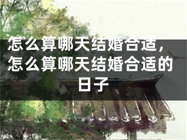 怎么算哪天结婚合适,怎么算哪天结婚合适的日子