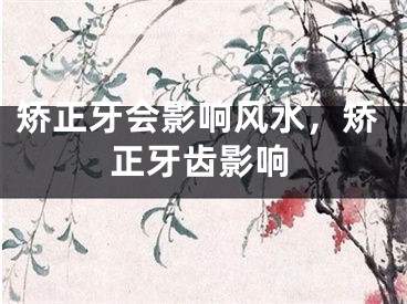 矫正牙会影响风水，矫正牙齿影响