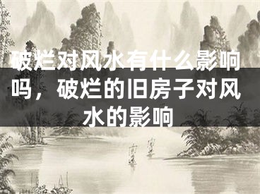 破烂对风水有什么影响吗，破烂的旧房子对风水的影响