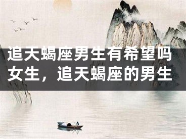 追天蝎座男生有希望吗女生，追天蝎座的男生