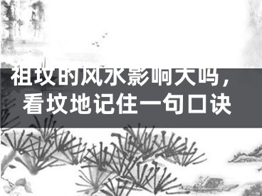 祖坟的风水影响大吗，看坟地记住一句口诀