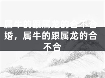 属牛的跟属龙的合不合婚，属牛的跟属龙的合不合