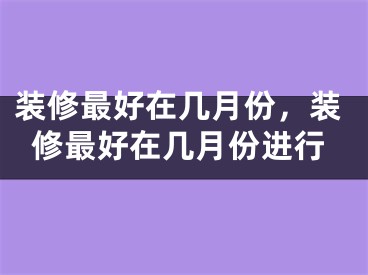 装修最好在几月份，装修最好在几月份进行