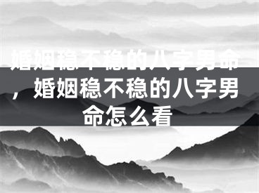 婚姻稳不稳的八字男命，婚姻稳不稳的八字男命怎么看