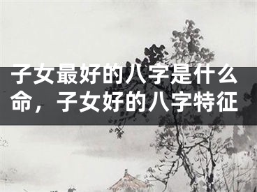 子女最好的八字是什么命，子女好的八字特征