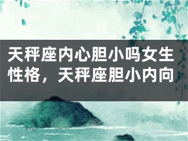 天秤座内心胆小吗女生性格，天秤座胆小内向