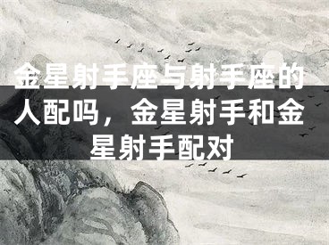金星射手座与射手座的人配吗，金星射手和金星射手配对