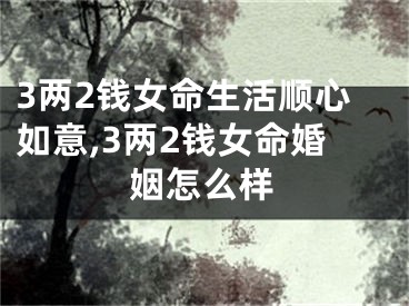 3两2钱女命生活顺心如意,3两2钱女命婚姻怎么样