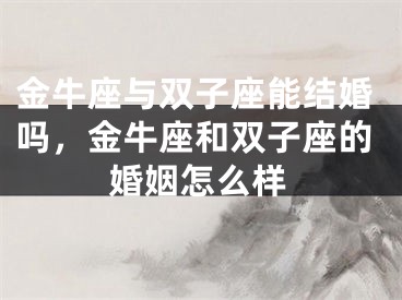 金牛座与双子座能结婚吗，金牛座和双子座的婚姻怎么样