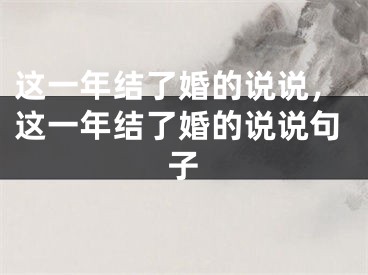 这一年结了婚的说说，这一年结了婚的说说句子