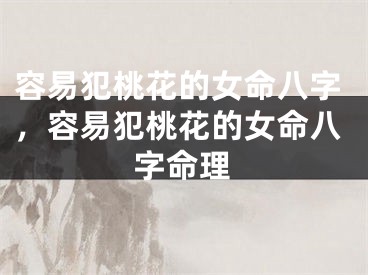 容易犯桃花的女命八字，容易犯桃花的女命八字命理