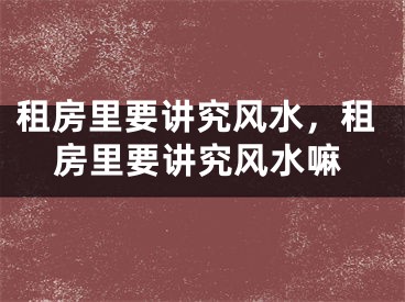 租房里要讲究风水，租房里要讲究风水嘛