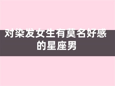 对染发女生有莫名好感的星座男