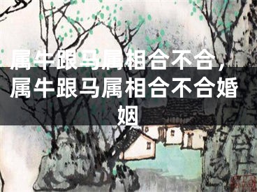 属牛跟马属相合不合，属牛跟马属相合不合婚姻