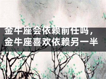 金牛座会依赖前任吗，金牛座喜欢依赖另一半