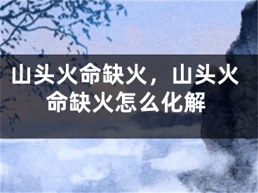 山头火命缺火，山头火命缺火怎么化解
