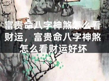 富贵命八字神煞怎么看财运，富贵命八字神煞怎么看财运好坏
