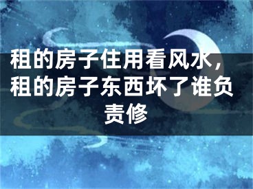 租的房子住用看风水，租的房子东西坏了谁负责修