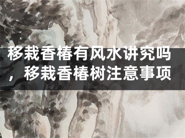 移栽香椿有风水讲究吗，移栽香椿树注意事项